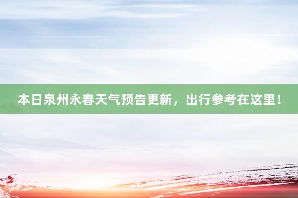 本日泉州永春天气预告更新，出行参考在这里！