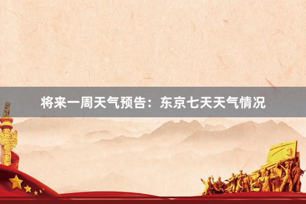 将来一周天气预告：东京七天天气情况