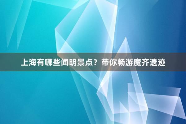 上海有哪些闻明景点？带你畅游魔齐遗迹