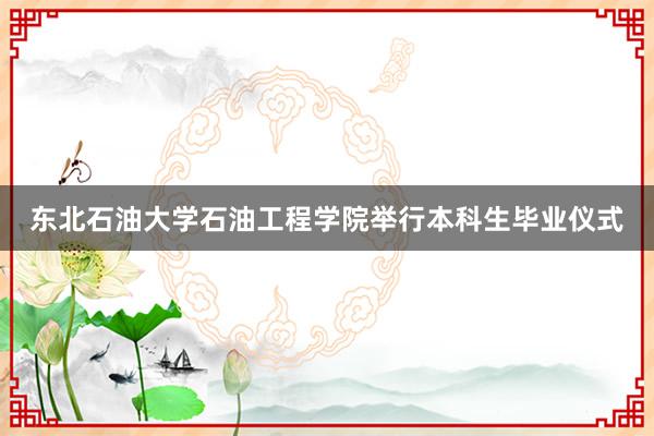 东北石油大学石油工程学院举行本科生毕业仪式